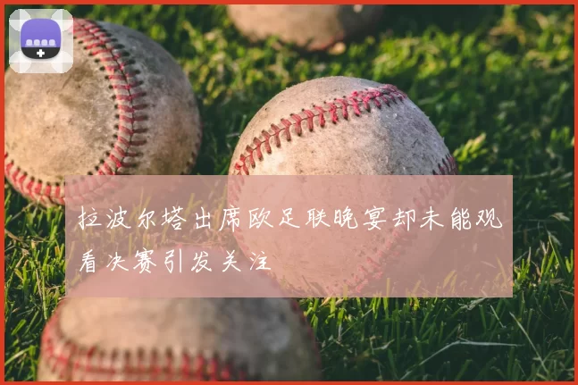 拉波尔塔出席欧足联晚宴却未能观看决赛引发关注