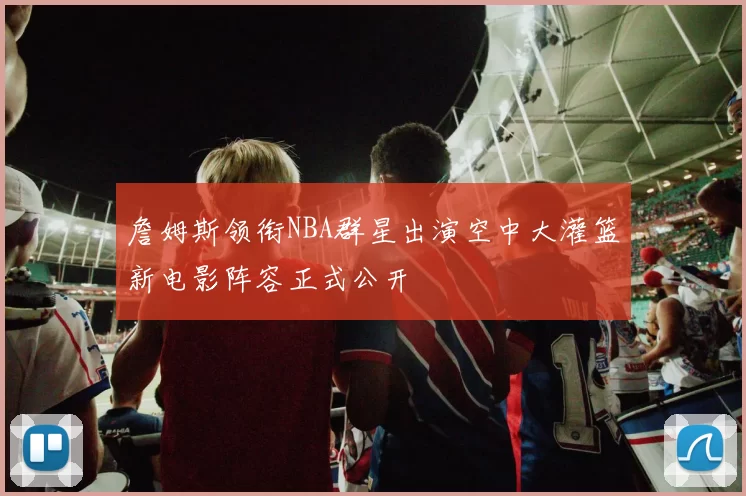 詹姆斯领衔NBA群星出演空中大灌篮新电影阵容正式公开