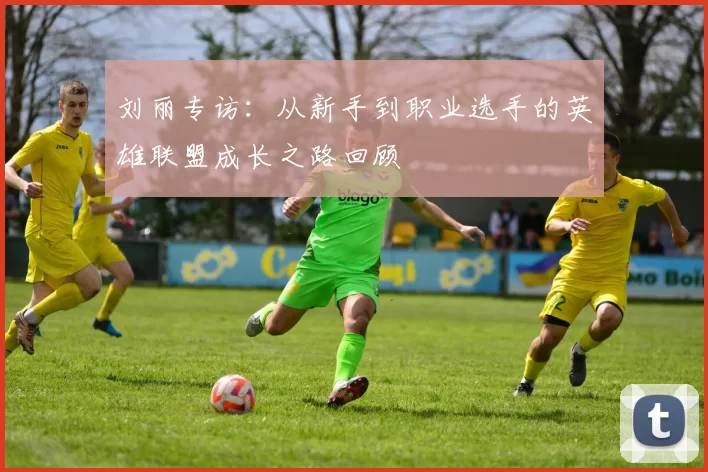 刘丽专访:从新手到职业选手的英雄联盟成长之路回顾