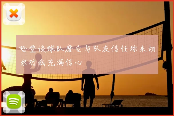 哈登谈球队磨合与队友信任称米切尔对我充满信心