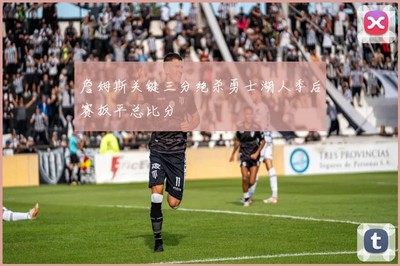 詹姆斯关键三分绝杀勇士湖人季后赛扳平总比分