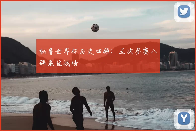 秘鲁世界杯历史回顾:五次参赛八强最佳战绩