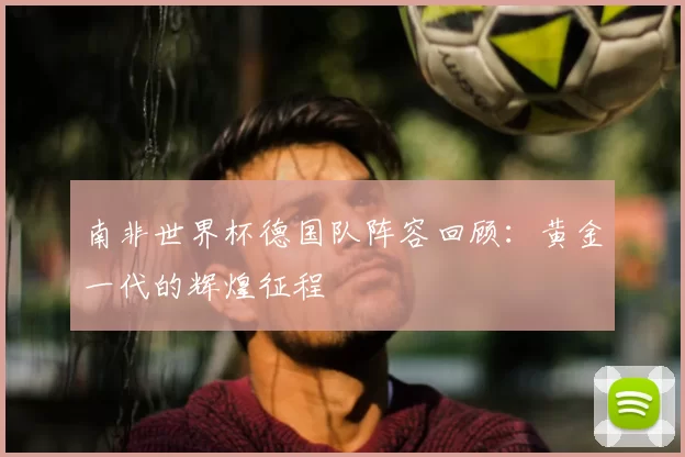 南非世界杯德国队阵容回顾:黄金一代的辉煌征程