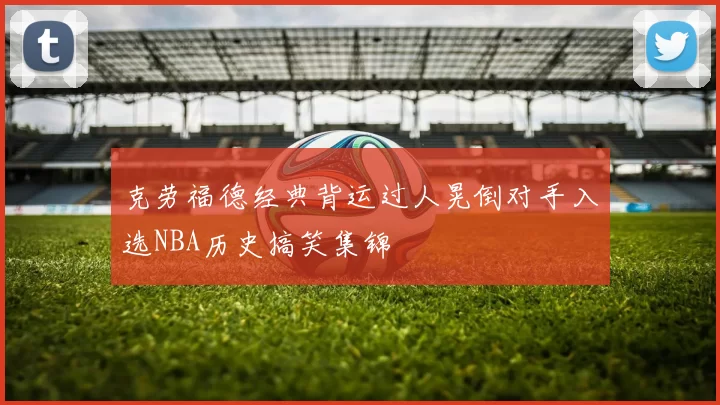 克劳福德经典背运过人晃倒对手入选NBA历史搞笑集锦